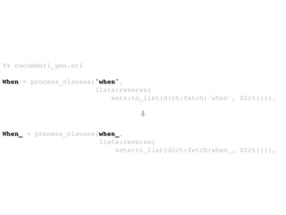 %% cucumberl_gen.erl
When = process_clauses('when',
lists:reverse(
sets:to_list(dict:fetch('when', Dict)))),
➡
When_ = process_clauses(when_,
lists:reverse(
sets:to_list(dict:fetch(when_, Dict)))),
 