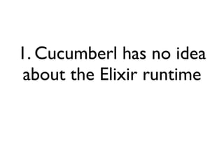 1. Cucumberl has no idea
about the Elixir runtime
 