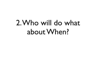 2.Who will do what
about When?
 
