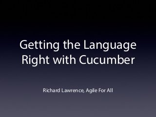 Getting the Language
Right with Cucumber
Richard Lawrence, Agile For All
 