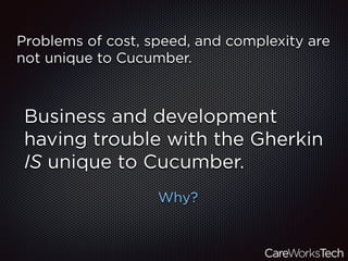 Business and development
having trouble with the Gherkin
IS unique to Cucumber.
Why?
Problems of cost, speed, and complexity are
not unique to Cucumber.
 
