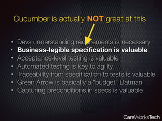 Cucumber is actually NOT great at this
• Devs understanding requirements is necessary
• Business-legible speciﬁcation is valuable
• Acceptance-level testing is valuable
• Automated testing is key to agility
• Traceability from speciﬁcation to tests is valuable
• Green Arrow is basically a "budget" Batman
• Capturing preconditions in specs is valuable
 