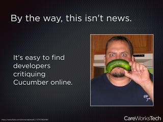 By the way, this isn't news.
It's easy to ﬁnd
developers
critiquing
Cucumber online.
https://www.ﬂickr.com/photos/sabrewer_1/3767863496/
 