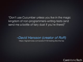 –David Hansson (creator of RoR)
https://signalvnoise.com/posts/3159-testing-like-the-tsa
“Don’t use Cucumber unless you live in the magic
kingdom of non-programmers-writing-tests (and
send me a bottle of fairy dust if you’re there!)”
 