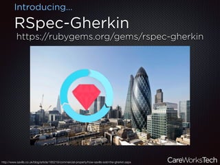 RSpec-Gherkin
Introducing…
https://rubygems.org/gems/rspec-gherkin
http://www.savills.co.uk/blog/article/185219/commercial-property/how-savills-sold-the-gherkin.aspx
 