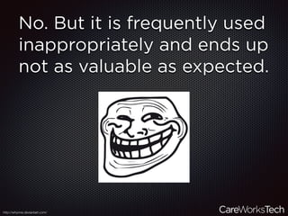 No. But it is frequently used
inappropriately and ends up
not as valuable as expected.
http://whynne.deviantart.com/
 