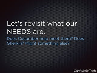 Let's revisit what our
NEEDS are.
Does Cucumber help meet them? Does
Gherkin? Might something else?
 