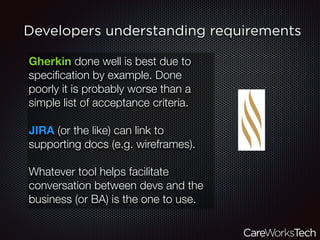 Developers understanding requirements
Gherkin done well is best due to
speciﬁcation by example. Done
poorly it is probably worse than a
simple list of acceptance criteria.
JIRA (or the like) can link to
supporting docs (e.g. wireframes).
Whatever tool helps facilitate
conversation between devs and the
business (or BA) is the one to use.
 