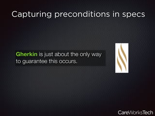 Capturing preconditions in specs
Gherkin is just about the only way
to guarantee this occurs.
 