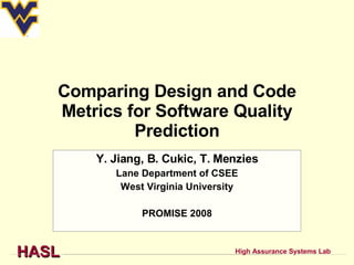 Comparing Design and Code Metrics for Software Quality Prediction Y. Jiang, B. Cukic, T. Menzies Lane Department of CSEE West Virginia University PROMISE 2008 