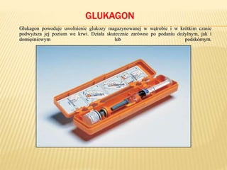GLUKAGON
Glukagon powoduje uwolnienie glukozy magazynowanej w wątrobie i w krótkim czasie
podwyższa jej poziom we krwi. Działa skutecznie zarówno po podaniu dożylnym, jak i
domięśniowym lub podskórnym.
 