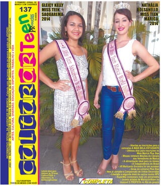 O PRIMEIRO JORNAL DE 
MARICÁ COM CADERNOS 
137 
CULTURARTEEN 
ANO 10 - NÚMERO 137 - SETEMBRO 2014 Maricá, 02 de setembro de 2014 www.culturarteen.com jornalismopr@hotmail.com 
TODOS OS MESES COM VOCÊ! 
INFORMATIVO OFICIAL DA JUVENTUDE DE MARICÁ - Falando com os jovens, para os jovens e sobre os JOVENS! 
ARTES, CULTURA, DIVERSÃO, EDUCAÇÃO, ESPORTES, TRABALHO e VIDA 
19 ANOS 
GLEICY KELLY 
MISS TEEN 
SAQUAREMA 
2014 
NATHÁLIA 
BOLSANELLO 
MISS TEEN 
MARICÁ 
2014 
- Abertas as inscrições para o 
concurso A MAIS BELA ESTUDANTE 
- Ultimos dias para inscrições no 
Miss Maricá Plus Size 
- Misses recebem Moções da Câmara 
dos Vereadores de Maricá 
- A alimentação ideal para os idosos 
- A independência do Brasil 
- VII Maricanto Encontra foi um sucesso 
- Dicas do universo Plus Size 
- Vem aí Jornada e Campeonato de Unhas Decoradas 
- Liberada a segunda dose da vacina contra HPV 
- SuperMix comemora mais um aniversário 
- Jovens artistas de Maricá brilham no 
musical O PROFETA no Rio de janeiro 
Leitura ideal para 
maiores de 12 anos. 
CulturarTEEN, o 
informativo da 
família maricaense. 
 