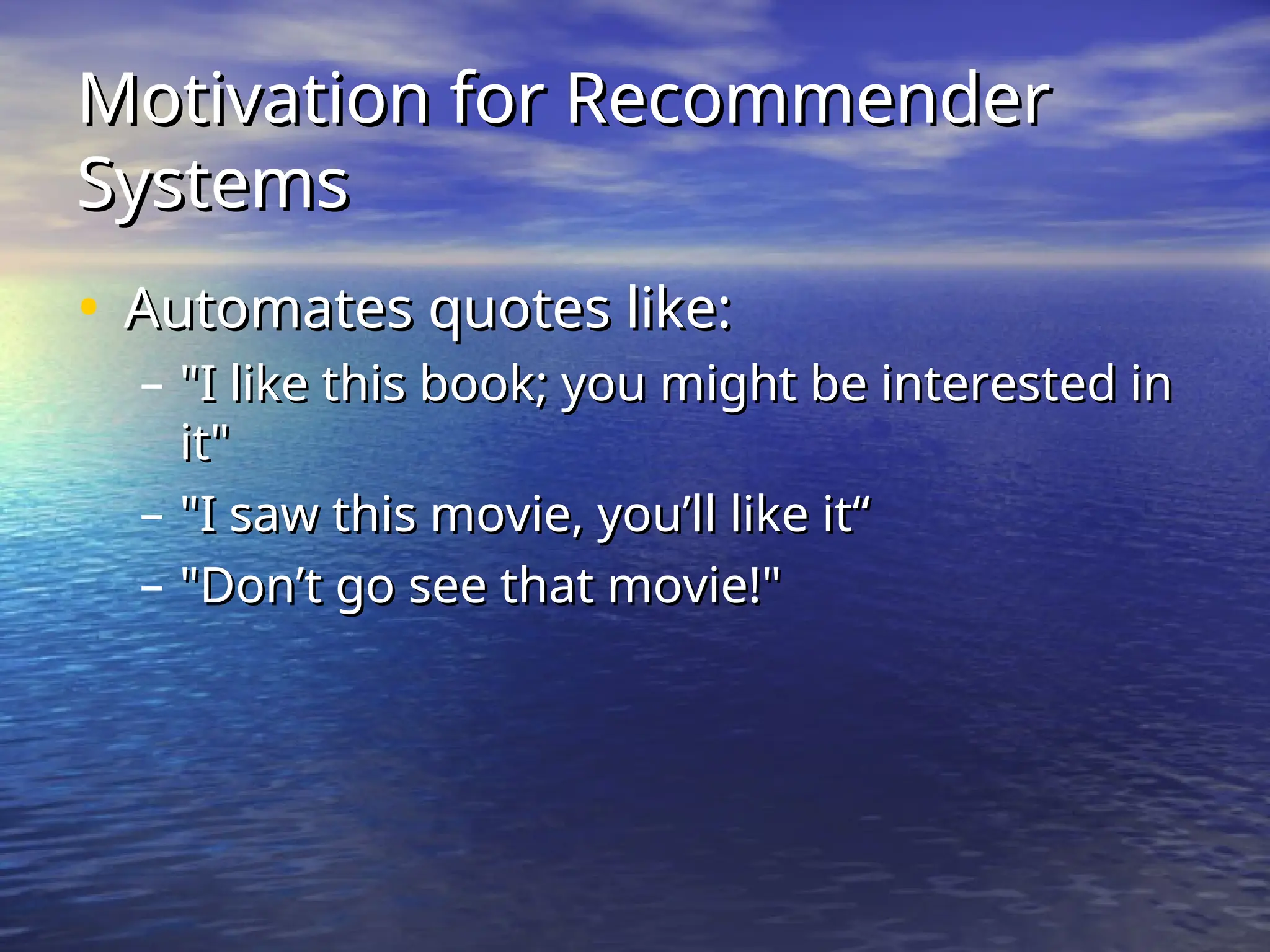 Motivation for Recommender
Motivation for Recommender
Systems
Systems
• Automates quotes like:
Automates quotes like:
– "I like this book; you might be interested in
"I like this book; you might be interested in
it"
it"
– "I saw this movie, you’ll like it“
"I saw this movie, you’ll like it“
– "Don’t go see that movie!"
"Don’t go see that movie!"
 