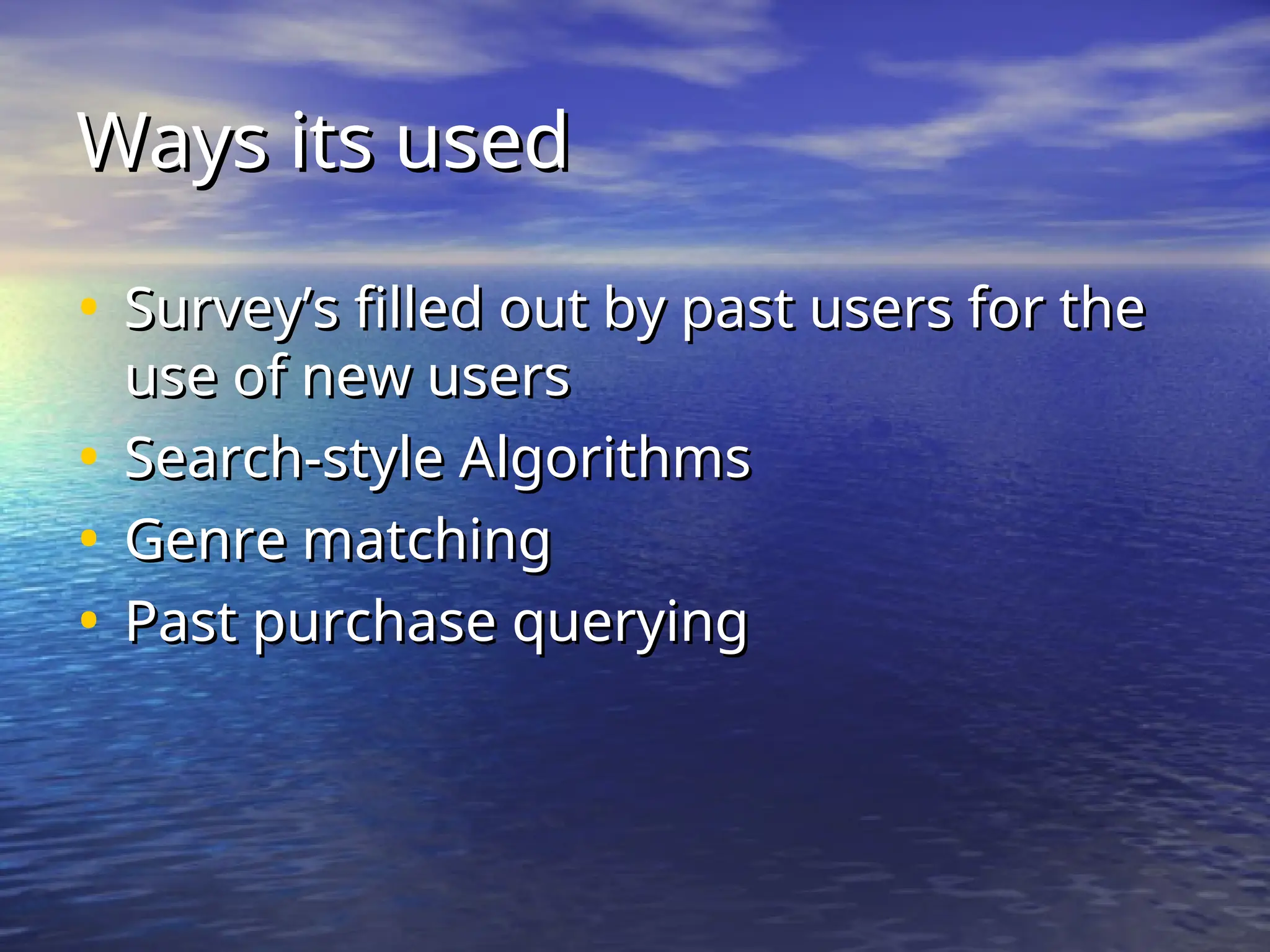 Ways its used
Ways its used
• Survey’s filled out by past users for the
Survey’s filled out by past users for the
use of new users
use of new users
• Search-style Algorithms
Search-style Algorithms
• Genre matching
Genre matching
• Past purchase querying
Past purchase querying
 