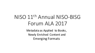 NISO	11th Annual	NISO-BISG	
Forum	ALA	2017
Metadata	as	Applied		to	Books,
Newly	Enriched		Content	and	
Emerging	Formats
 