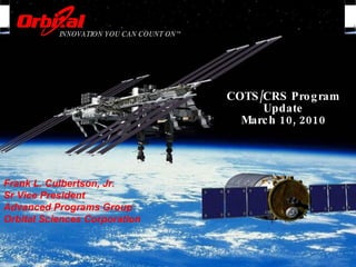 COTS/CRS Program Update March 10, 2010 INNOVATION YOU CAN COUNT ON™ Frank L. Culbertson, Jr. Sr Vice President Advanced Programs Group Orbital Sciences Corporation 