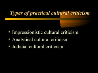 Types of practical cultural criticism Impressionistic cultural criticism Analytical cultural criticism Judicial cultural criticism   