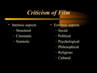 Criticism of Film Intrinsic aspects Structural Cinematic Semiotic Extrinsic aspects Social Political Psychological Philosophical Religious Cultural 