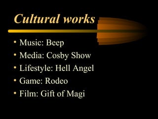 Cultural works   Music:  Beep Media:  Cosby Show Lifestyle:  Hell Angel Game: Rodeo Film: Gift of Magi 