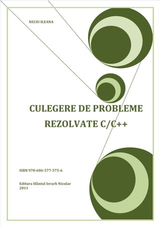 5/22/2018 Culegere de Probleme Rezolvate in C C - slidepdf.com
http://slidepdf.com/reader/full/culegere-de-probleme-rezolvate-in-c-c 1/76
 
NECIU ILEANA
CULEGERE DE PROBLEME
REZOLVATE C/C++
ISBN 978-606-577-575-6 
Editura Sfântul Ierarh Nicolae
2011
 
