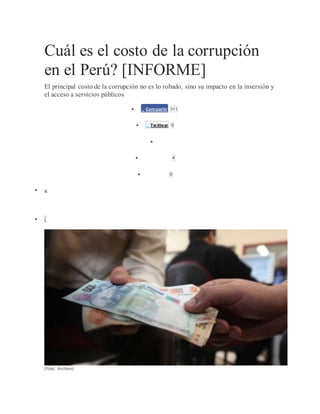 Cuál es el costo de la corrupción
en el Perú? [INFORME]
El principal costo de la corrupción no es lo robado, sino su impacto en la inversión y
el acceso a servicios públicos
  Compartir 311
  Twittear 0

  Compartir 4
 Pinterest 0
 
 
(Foto: Archivo)
 