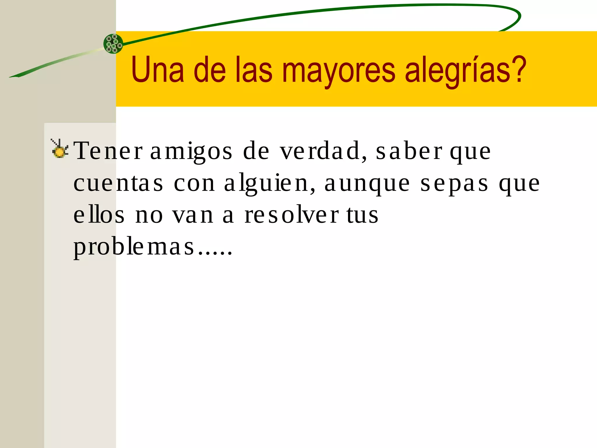 Una de las mayores alegrías?

Te ne r a migos de ve rda d, s a be r que
cue nta s con a lguie n, a unque s e pa s que
e llos no va n a re s olve r tus
proble ma s .....
 