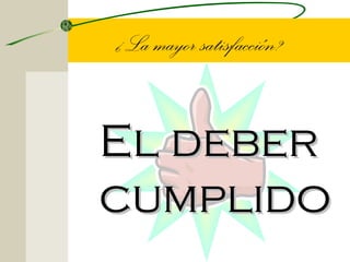 ¿La mayor satisfacción?


El deber
cumplido
 