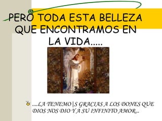 PERO TODA ESTA BELLEZA
 QUE ENCONTRAMOS EN
       LA VIDA.....




   ....LA TENEMO|S GRACIAS A LOS DONES QUE
   DIOS NOS DIO Y A SU INFINITO AMOR...
 