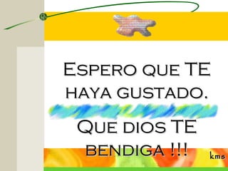 Espero que TE
haya gustado.
 Que dios TE
 bendiga !!!   kms
 