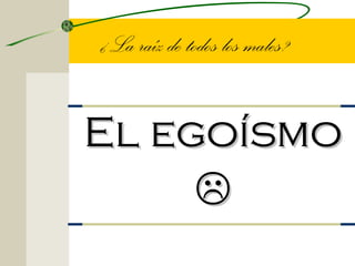 ¿La raíz de todos los males?


El egoísmo
     
 