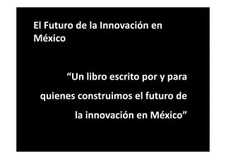 El Futuro de la Innovación en
México
“Un libro escrito por y para“Un libro escrito por y para
quienes construimos el futuro de
la innovación en México”
 