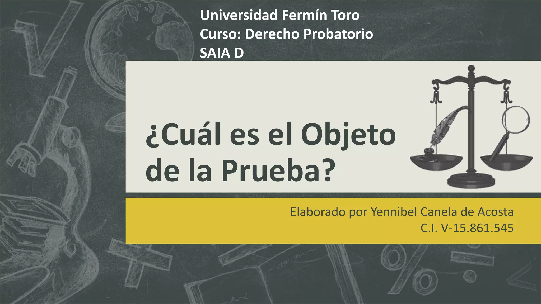 ¿Cuál es el Objeto
de la Prueba?
Elaborado por Yennibel Canela de Acosta
C.I. V-15.861.545
Universidad Fermín Toro
Curso: Derecho Probatorio
SAIA D