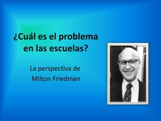 ¿Cuál es el problema
  en las escuelas?
   La perspectiva de
    Milton Friedman
 
