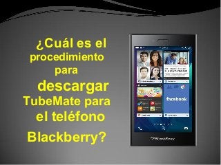 ¿Cuál es el
procedimiento
para
descargar
TubeMate para
el teléfono
Blackberry?
 
