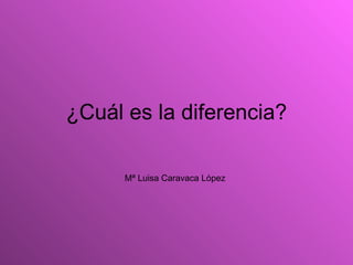 ¿Cuál es la diferencia?

      Mª Luisa Caravaca López
 