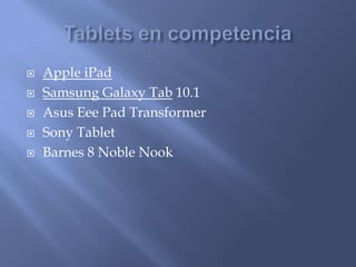   Apple iPad
   Samsung Galaxy Tab 10.1
   Asus Eee Pad Transformer
   Sony Tablet
   Barnes 8 Noble Nook
 