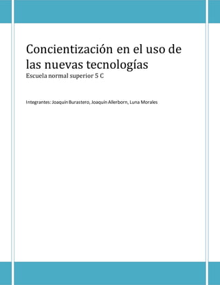 Concientización en el uso de
las nuevas tecnologías
Escuela normal superior 5 C
Integrantes: Joaquín Burastero, Joaquín Allerborn, Luna Morales
 