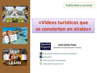 Publicidad y turismo
José Carlos Pozo
Consultor en Comunicación Turística
http://www.linkedin.com/in/josecarlospozo
@JocaPozo
http://youtube.com/jocapozo
www.spanish-experts.com
«Vídeos turísticos que
se convierten en virales»
 