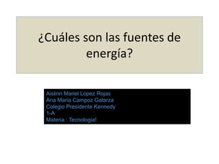 ¿Cuáles son las fuentes de
energía?
Aislinn Mariel Lopez Rojas
Ana Maria Campoz Galarza
Colegio Presidente Kennedy
1-A
Materia : Tecnologia!
 