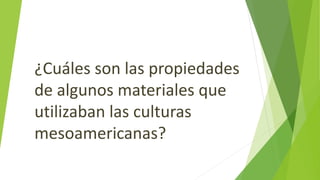 ¿Cuáles son las propiedades
de algunos materiales que
utilizaban las culturas
mesoamericanas?
 