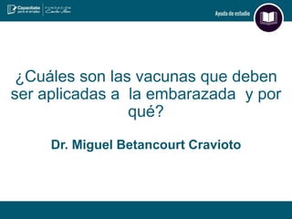¿Cuáles son las vacunas que deben
ser aplicadas a la embarazada y por
qué?
Dr. Miguel Betancourt Cravioto
 