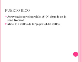 PUERTO RICO Atravesado por el paralelo 18 ° N, situado en la zona tropical.  Mide 115 millas de largo por 41.66 millas.  