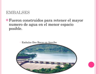EMBALSES  Fueron construidos para retener el mayor numero de agua en el menor espacio posible.  Embalse Dos Bocas en Arecibo 