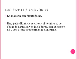 LAS ANTILLAS MAYORES La mayoría son montañosas. Hay pocas llanuras fértiles y el hombre se ve obligado a cultivar en las laderas, con excepción de Cuba donde predominan las llanuras.  