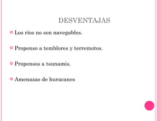 DESVENTAJAS  Los ríos no son navegables. Propenso a temblores y terremotos. Propensos a tsunamis. Amenazas de huracanes  