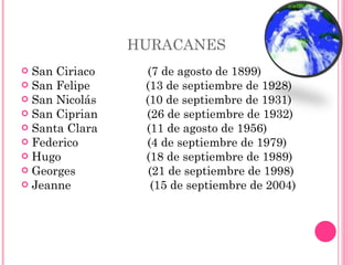 HURACANES  San Ciriaco  (7 de agosto de 1899) San Felipe  (13 de septiembre de 1928) San Nicolás  (10 de septiembre de 1931) San Ciprian  (26 de septiembre de 1932) Santa Clara    (11 de agosto de 1956) Federico  (4 de septiembre de 1979) Hugo  (18 de septiembre de 1989) Georges  (21 de septiembre de 1998) Jeanne  (15 de septiembre de 2004) 