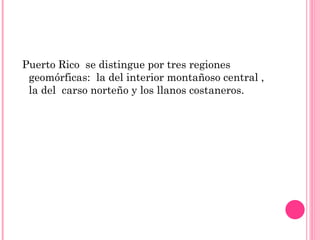Puerto Rico  se distingue por tres regiones geomórficas:  la del interior montañoso central , la del  carso norteño y los llanos costaneros.  