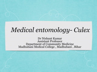 Medical entomology- Culex
Dr Nishant Kumar
Assistant Professor
Department of Community Medicine
Madhubani Medical College , Madhubani , Bihar
 