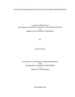 AN AGILE BUSINESS PROCESS SOFTWARE DEVELOPMENT METHODOLOGY 
A THESIS SUBMITTED TO 
THE GRADUATE SCHOOL OF NATURAL AND APPLIED SCIENCES 
OF 
MIDDLE EAST TECHNICAL UNIVERSITY 
BY 
DAVUT ÇULHA 
IN PARTIAL FULFILLMENT OF THE REQUIREMENTS 
FOR 
THE DEGREE OF DOCTOR OF PHILOSOPHY 
IN 
COMPUTER ENGINEERING 
SEPTEMBER 2014  