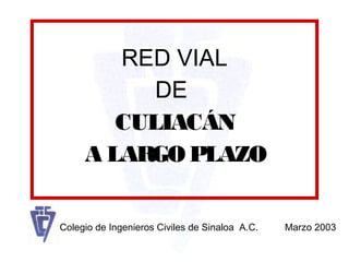 RED VIAL
DE
CULIACÁN
A LARGO PLAZO
Colegio de Ingenieros Civiles de Sinaloa A.C. Marzo 2003
 